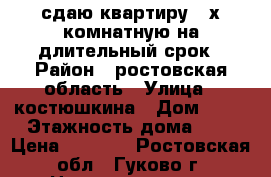 сдаю квартиру 3-х комнатную на длительный срок › Район ­ ростовская область › Улица ­ костюшкина › Дом ­ 18 › Этажность дома ­ 5 › Цена ­ 5 000 - Ростовская обл., Гуково г. Недвижимость » Квартиры аренда   . Ростовская обл.,Гуково г.